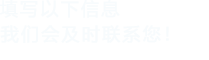 填寫(xiě)以下信息，我們會(huì)在第一時(shí)間聯(lián)系您！